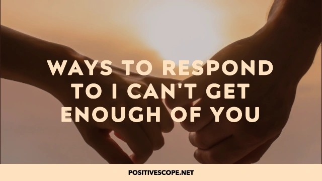 20 Ways to Respond to I Can’t Get Enough of You