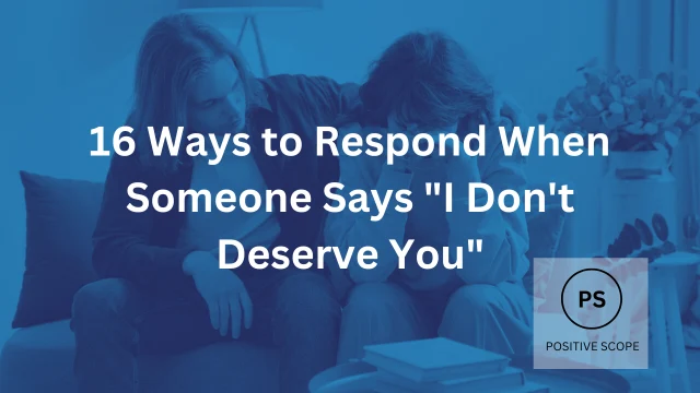 16 Ways to Respond When Someone Says “I Don’t Deserve You”