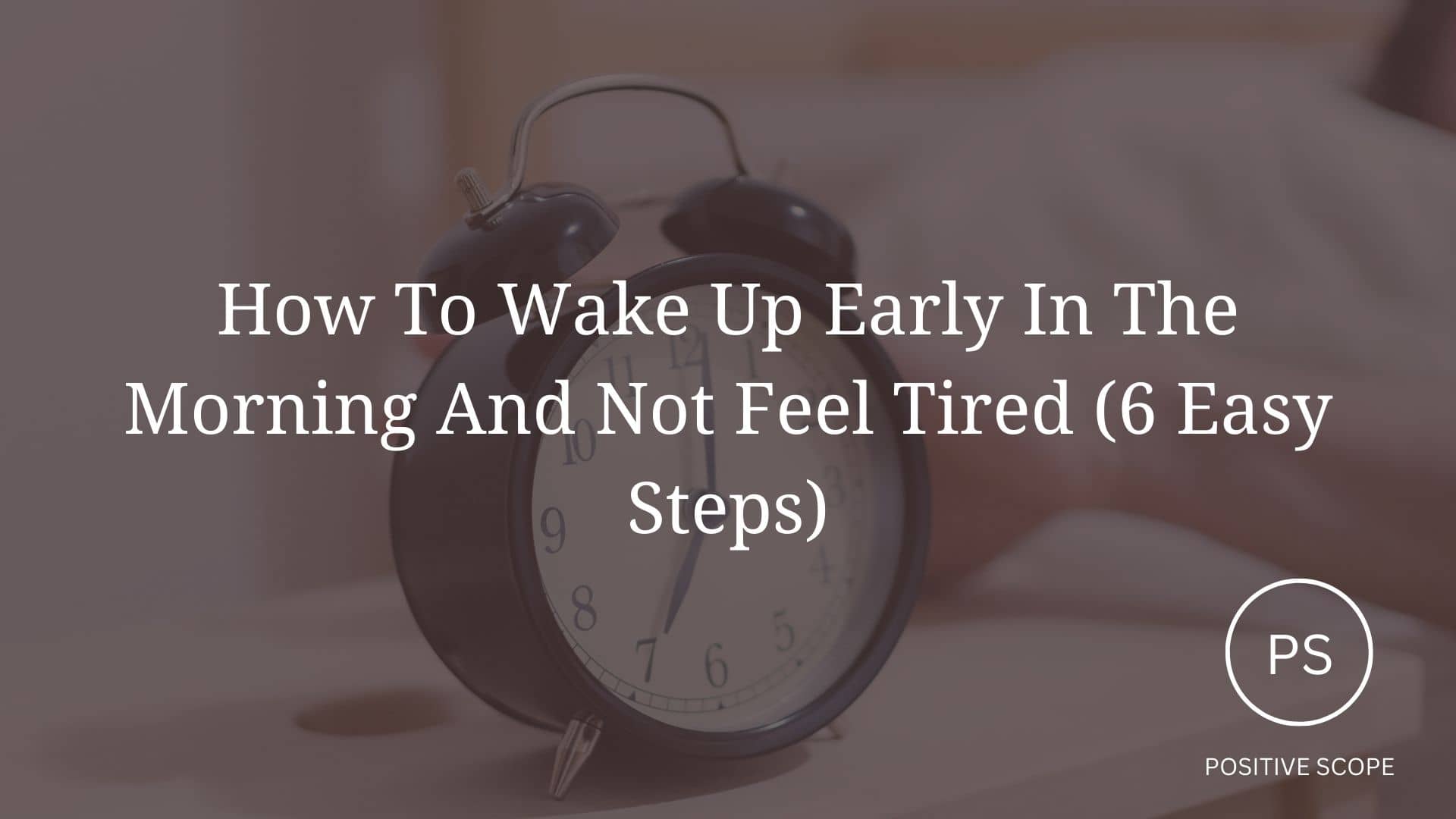 How To Wake Up Early In The Morning And Not Feel Tired (6 Easy Steps)