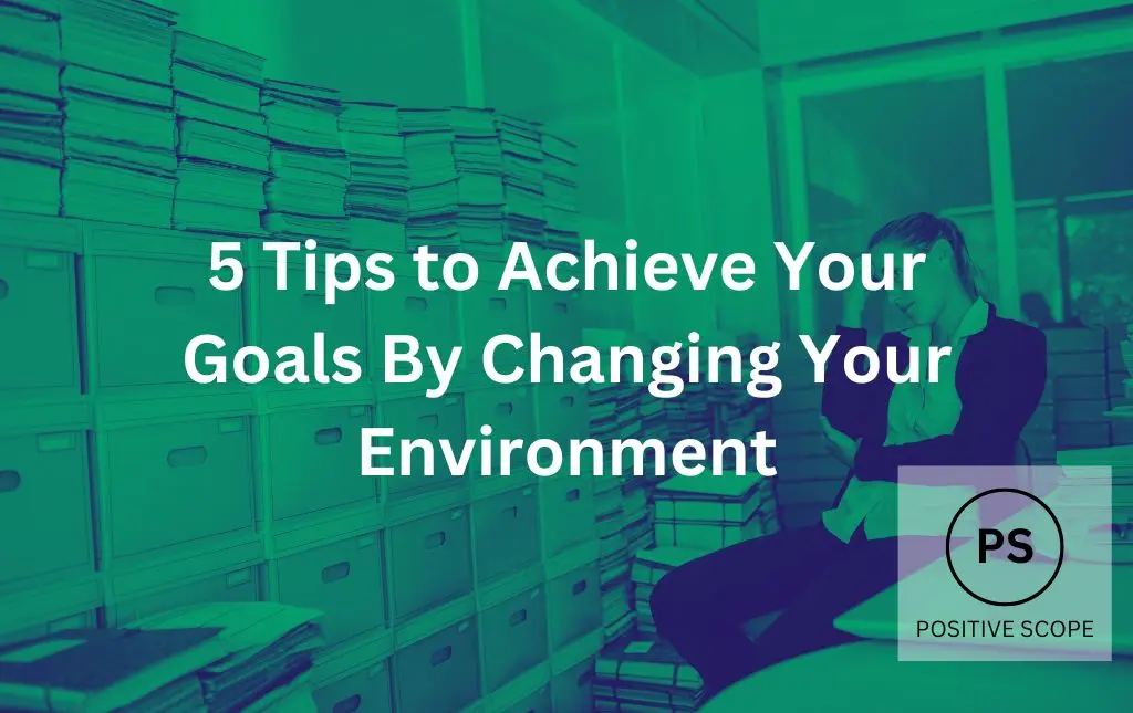 5 Tips to Achieve Your Goals By Changing Your Environment
