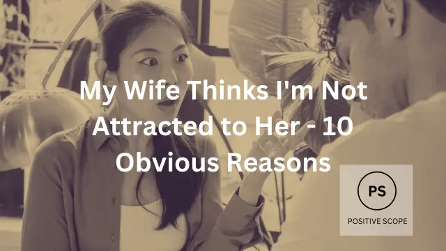 My Wife Thinks I’m Not Attracted to Her – 10 Obvious Reasons